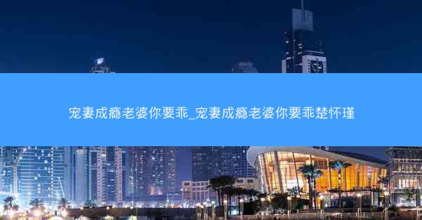 宠妻成瘾老婆你要乖_宠妻成瘾老婆你要乖楚怀瑾