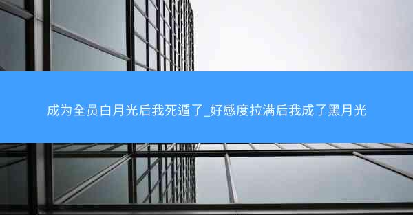 成为全员白月光后我死遁了_好感度拉满后我成了黑月光