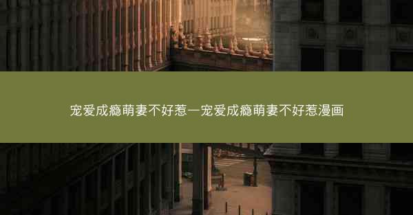 宠爱成瘾萌妻不好惹—宠爱成瘾萌妻不好惹漫画