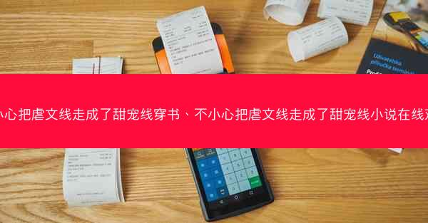 不小心把虐文线走成了甜宠线穿书、不小心把虐文线走成了甜宠线小说在线观看