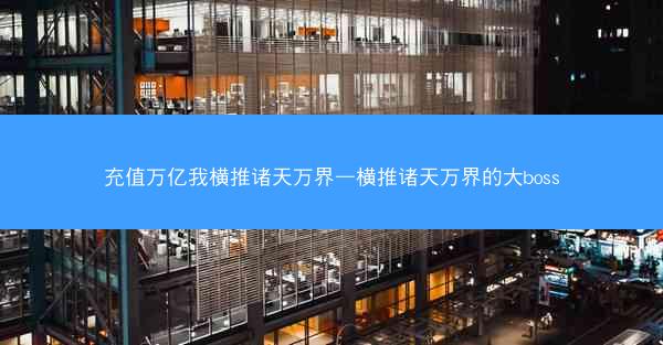 充值万亿我横推诸天万界—横推诸天万界的大boss 充值万亿我横推诸天万界—横推诸天万界的大boss