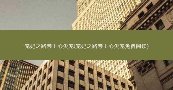 宠妃之路帝王心尖宠(宠妃之路帝王心尖宠免费阅读)