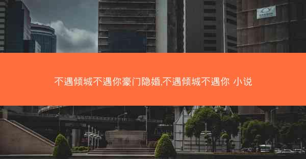 不遇倾城不遇你豪门隐婚,不遇倾城不遇你 小说 不遇倾城不遇你豪门隐婚,不遇倾城不遇你 小说
