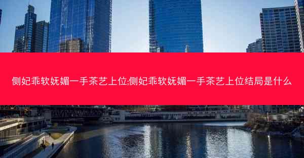 侧妃乖软妩媚一手茶艺上位;侧妃乖软妩媚一手茶艺上位结局是什么