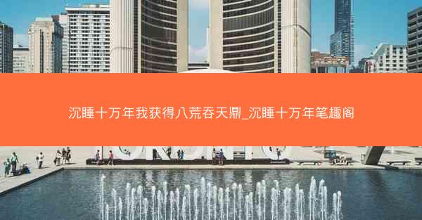 沉睡十万年我获得八荒吞天鼎_沉睡十万年笔趣阁