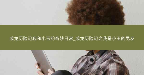成龙历险记我和小玉的奇妙日常_成龙历险记之我是小玉的男友