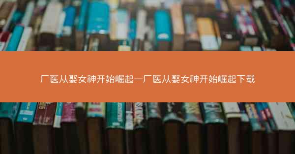 厂医从娶女神开始崛起—厂医从娶女神开始崛起下载