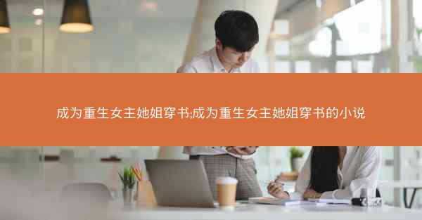 成为重生女主她姐穿书;成为重生女主她姐穿书的小说