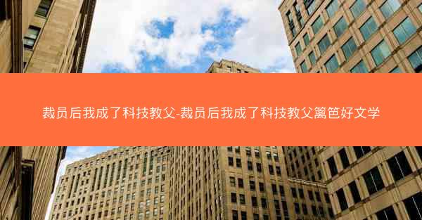 裁员后我成了科技教父-裁员后我成了科技教父篱笆好文学