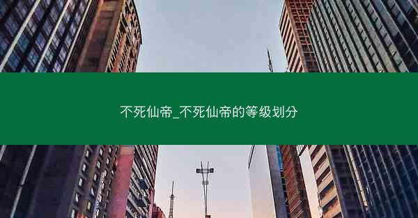 不死仙帝_不死仙帝的等级划分 不死仙帝_不死仙帝的等级划分