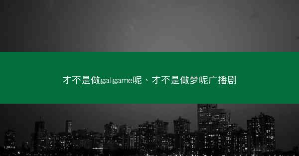 才不是做galgame呢、才不是做梦呢广播剧 才不是做galgame呢、才不是做梦呢广播剧