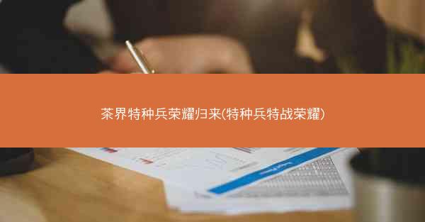 茶界特种兵荣耀归来(特种兵特战荣耀)