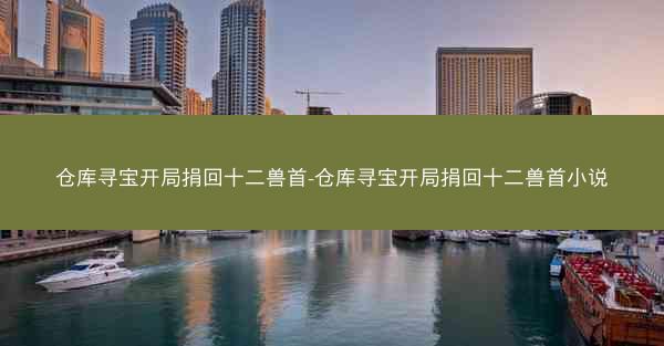 仓库寻宝开局捐回十二兽首-仓库寻宝开局捐回十二兽首小说 仓库寻宝开局捐回十二兽首-仓库寻宝开局捐回十二兽首小说