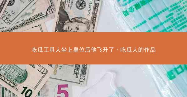 吃瓜工具人坐上皇位后他飞升了、吃瓜人的作品 吃瓜工具人坐上皇位后他飞升了、吃瓜人的作品
