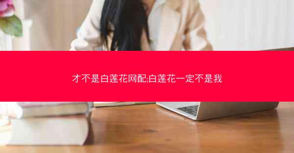 才不是白莲花网配;白莲花一定不是我
