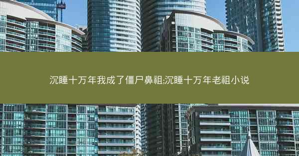 沉睡十万年我成了僵尸鼻祖;沉睡十万年老祖小说