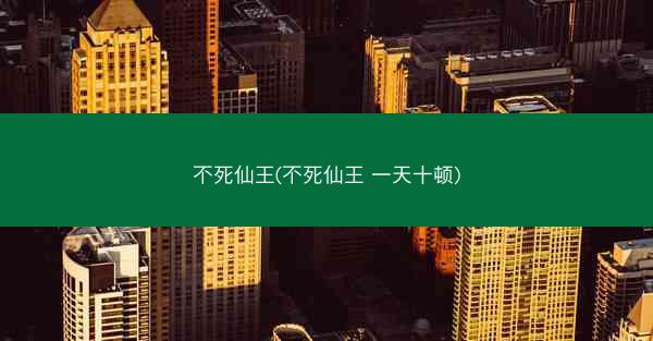 不死仙王(不死仙王 一天十顿)