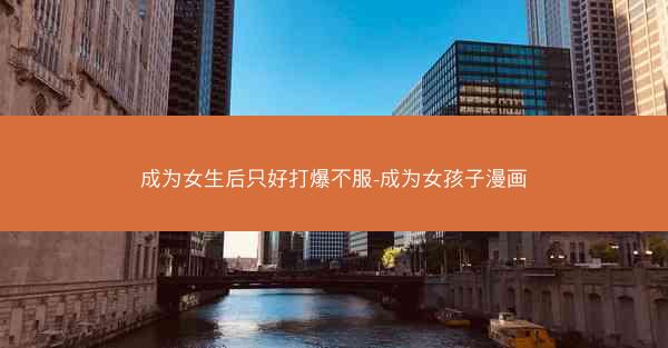 成为女生后只好打爆不服-成为女孩子漫画