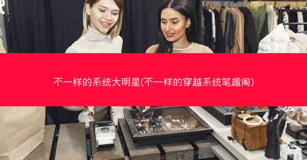 不一样的系统大明星(不一样的穿越系统笔趣阁)