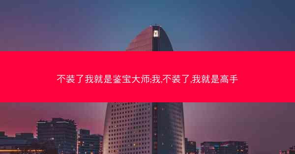不装了我就是鉴宝大师;我,不装了,我就是高手