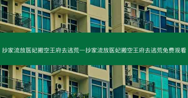 抄家流放医妃搬空王府去逃荒—抄家流放医妃搬空王府去逃荒免费观看 抄家流放医妃搬空王府去逃荒—抄家流放医妃搬空王府去逃荒免费观看
