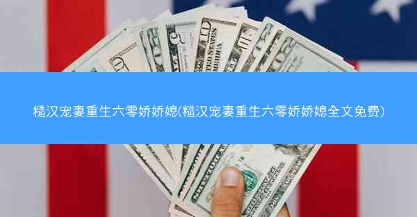 糙汉宠妻重生六零娇娇媳(糙汉宠妻重生六零娇娇媳全文免费)