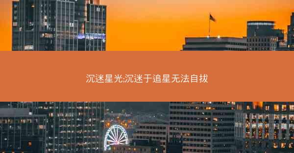沉迷星光;沉迷于追星无法自拔 沉迷星光;沉迷于追星无法自拔