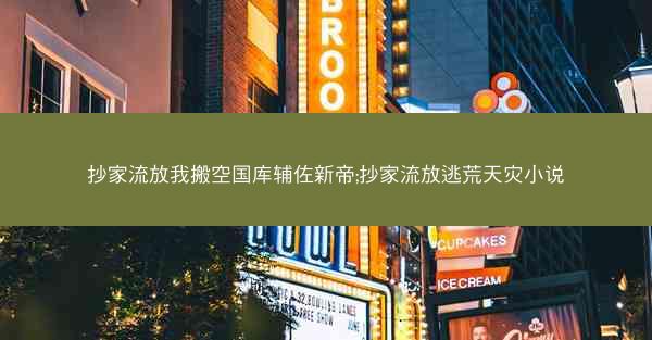 抄家流放我搬空国库辅佐新帝;抄家流放逃荒天灾小说