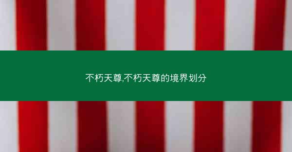 不朽天尊,不朽天尊的境界划分
