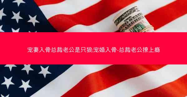 宠妻入骨总裁老公是只狼;宠婚入骨-总裁老公撩上瘾