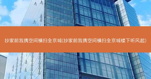 抄家前我携空间横扫全京城(抄家前我携空间横扫全京城楼下听风起)