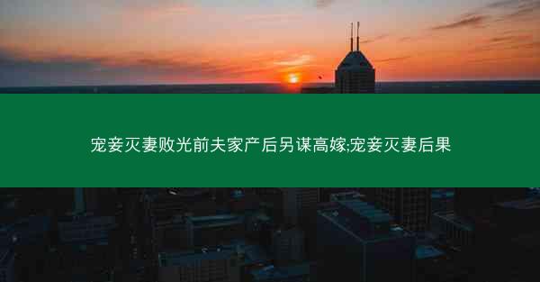 宠妾灭妻败光前夫家产后另谋高嫁;宠妾灭妻后果 宠妾灭妻败光前夫家产后另谋高嫁;宠妾灭妻后果