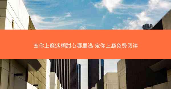 宠你上瘾迷糊甜心哪里逃-宠你上瘾免费阅读