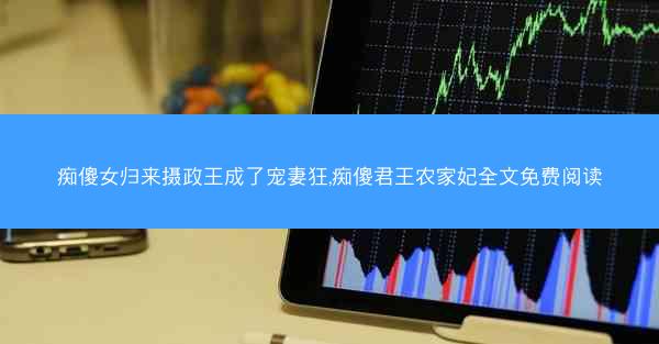 痴傻女归来摄政王成了宠妻狂,痴傻君王农家妃全文免费阅读