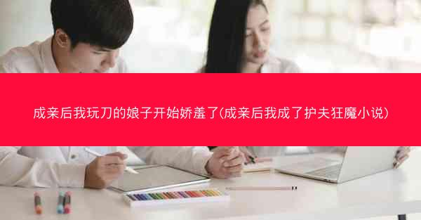 成亲后我玩刀的娘子开始娇羞了(成亲后我成了护夫狂魔小说)