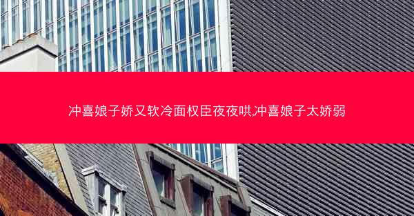 冲喜娘子娇又软冷面权臣夜夜哄,冲喜娘子太娇弱 冲喜娘子娇又软冷面权臣夜夜哄,冲喜娘子太娇弱