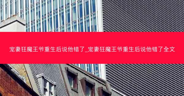 宠妻狂魔王爷重生后说他错了_宠妻狂魔王爷重生后说他错了全文