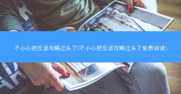 不小心把反派攻略过头了(不小心把反派攻略过头了免费阅读) 不小心把反派攻略过头了(不小心把反派攻略过头了免费阅读)