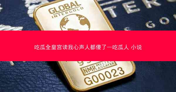 吃瓜全皇宫读我心声人都傻了—吃瓜人 小说