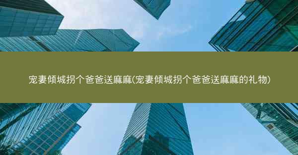 宠妻倾城拐个爸爸送麻麻(宠妻倾城拐个爸爸送麻麻的礼物)