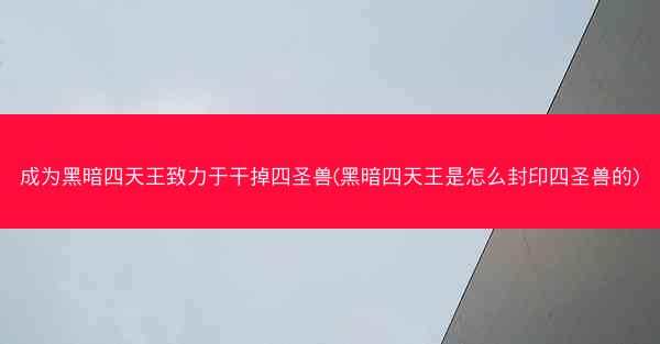 成为黑暗四天王致力于干掉四圣兽(黑暗四天王是怎么封印四圣兽的)