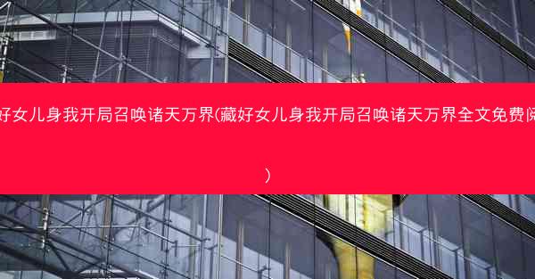 藏好女儿身我开局召唤诸天万界(藏好女儿身我开局召唤诸天万界全文免费阅读)