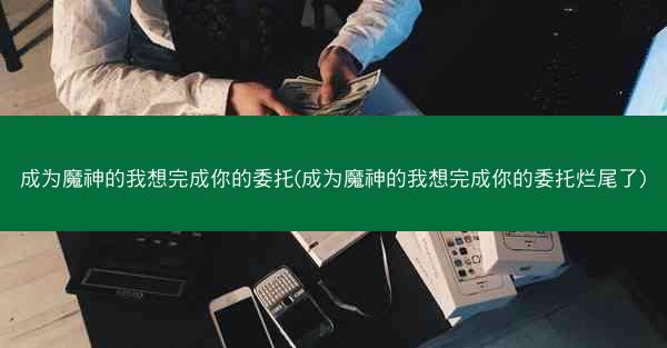 成为魔神的我想完成你的委托(成为魔神的我想完成你的委托烂尾了)