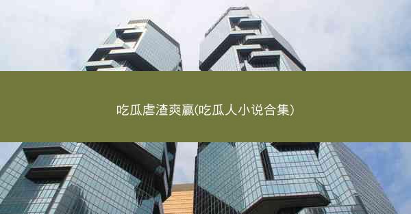 吃瓜虐渣爽赢(吃瓜人小说合集) 吃瓜虐渣爽赢(吃瓜人小说合集)