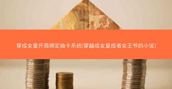 穿成女皇开局绑定抽卡系统(穿越成女皇或者女王爷的小说)
