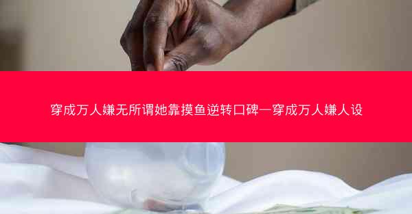 穿成万人嫌无所谓她靠摸鱼逆转口碑—穿成万人嫌人设