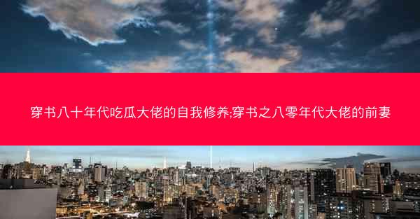 穿书八十年代吃瓜大佬的自我修养;穿书之八零年代大佬的前妻