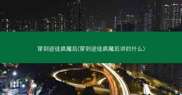 穿到逆徒疯魔后(穿到逆徒疯魔后讲的什么)