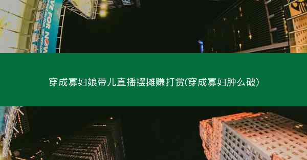 穿成寡妇娘带儿直播摆摊赚打赏(穿成寡妇肿么破)