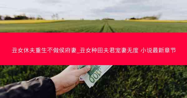 丑女休夫重生不做侯府妻_丑女种田夫君宠妻无度 小说最新章节